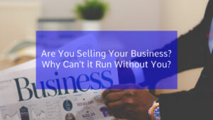 Read more about the article Are You Selling Your Business? Why Can’t It Run Without You?